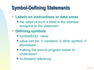 Symbol-Defining Statements Labels on instructions or data areas the value of such a label is the address assigned to the statement Defining symbols symbol EQU value value can be:    constant,    other symbol,    expression making the source program easier to understand no forward reference 