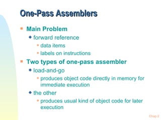 One-Pass Assemblers Main Problem forward reference data items labels on instructions Two types of one-pass assembler load-and-go produces object code directly in memory for immediate execution the other produces usual kind of object code for later execution 