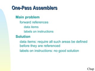 One-Pass Assemblers
 Main problem
   forward references
     data items
     labels on instructions
 Solution
   data items: require all such areas be defined
   before they are referenced
   labels on instructions: no good solution




                                               Chap
 
