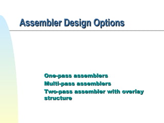 Assembler Design Options

One-pass assemblers
Multi-pass assemblers
Two-pass assembler with overlay
structure

 