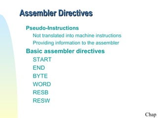 Assembler Directives
Pseudo-Instructions
Not translated into machine instructions
Providing information to the assembler

Basic assembler directives
START
END
BYTE
WORD
RESB
RESW
Chap

 