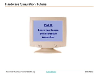 Slide 13/22
Assembler Tutorial, www.nand2tetris.org Tutorial Index
Hardware Simulation Tutorial
Part III:
Learn how to use
the interactive
Assembler
 