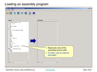 Slide 15/22
Assembler Tutorial, www.nand2tetris.org Tutorial Index
Loading an assembly program
 Read-only view of the
assembly source code
 To edit it, use an external
text editor.
 