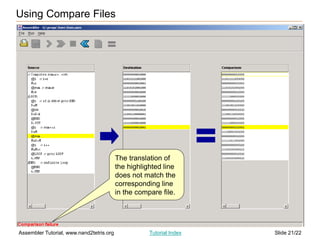 Slide 21/22
Assembler Tutorial, www.nand2tetris.org Tutorial Index
The translation of
the highlighted line
does not match the
corresponding line
in the compare file.
Using Compare Files
 