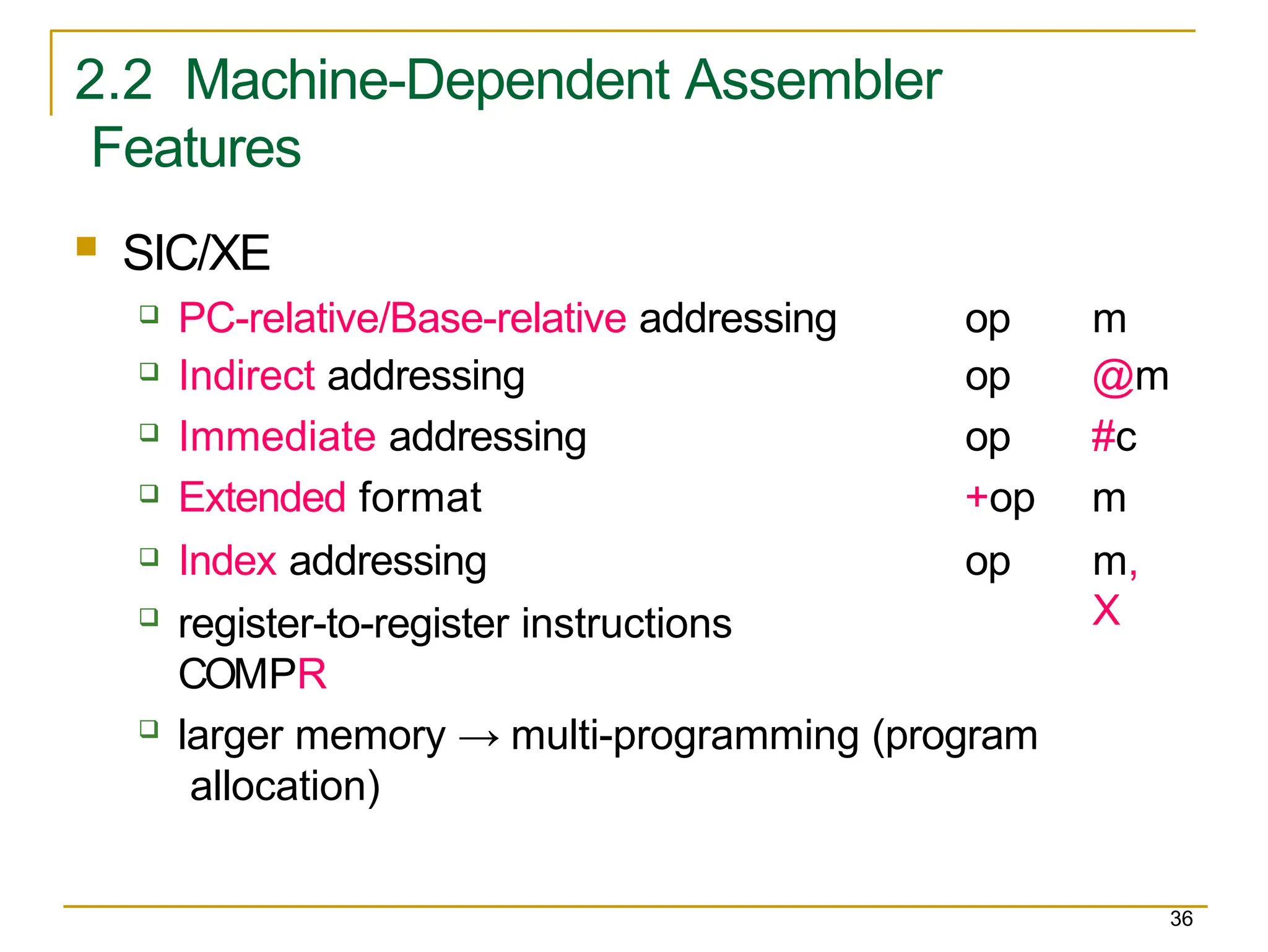 2.2 Machine-Dependent Assembler
Features
36
 SIC/XE
 PC-relative/Base-relative addressing op m
 Indirect addressing op @m
 Immediate addressing op #c
 Extended format +op m
 Index addressing op m,
X
 register-to-register instructions
COMPR
 larger memory → multi-programming (program
allocation)
 