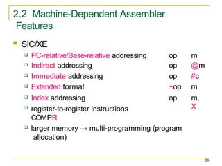 2.2 Machine-Dependent Assembler
Features
36
 SIC/XE
 PC-relative/Base-relative addressing op m
 Indirect addressing op @m
 Immediate addressing op #c
 Extended format +op m
 Index addressing op m,
X
 register-to-register instructions
COMPR
 larger memory → multi-programming (program
allocation)
 