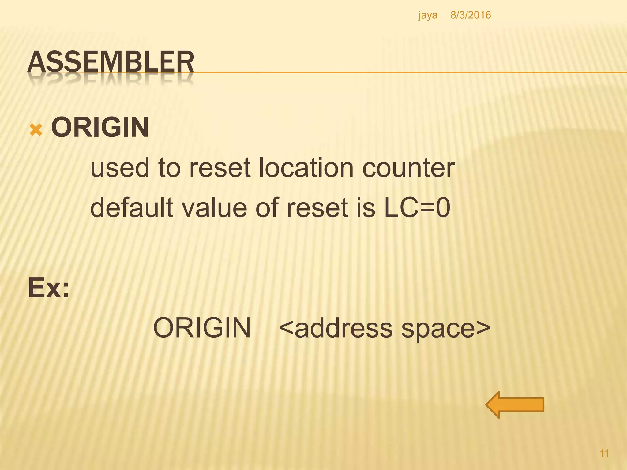 ASSEMBLER
 ORIGIN
used to reset location counter
default value of reset is LC=0
Ex:
ORIGIN <address space>
11
8/3/2016jaya
 