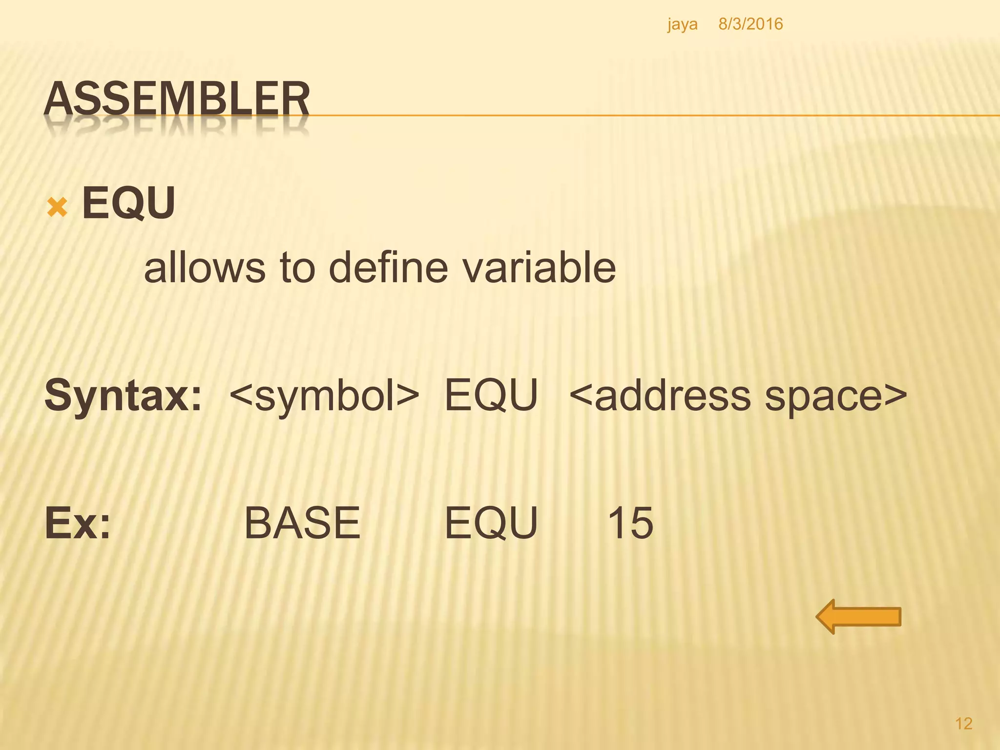 ASSEMBLER
 EQU
allows to define variable
Syntax: <symbol> EQU <address space>
Ex: BASE EQU 15
12
8/3/2016jaya
 
