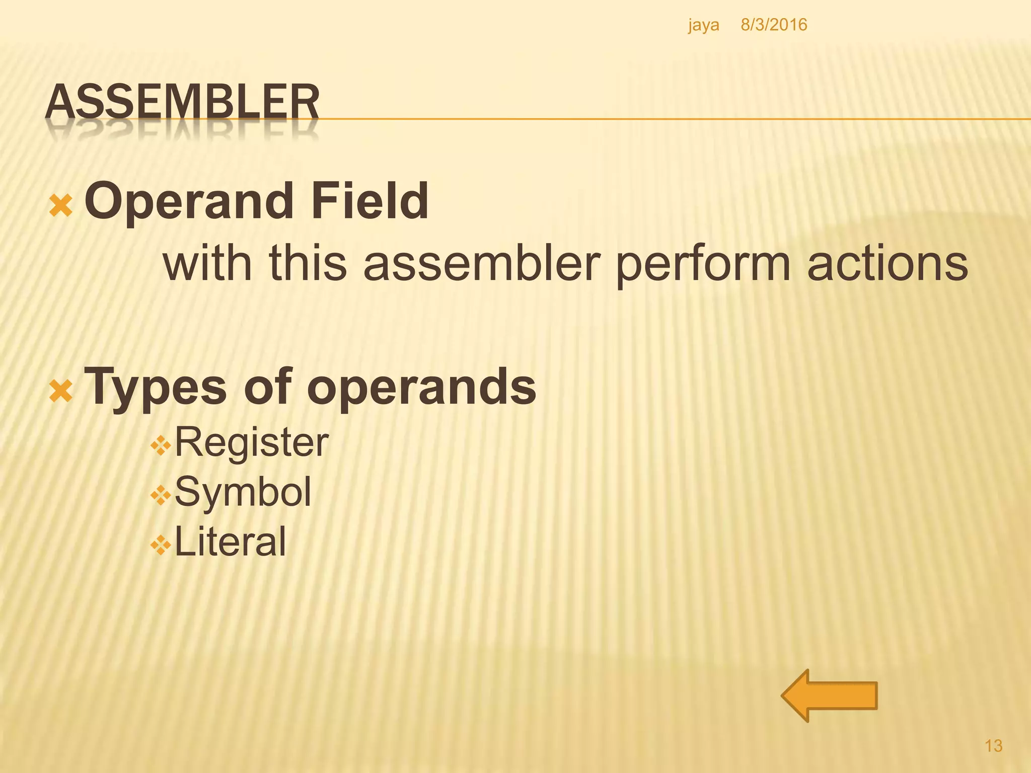 ASSEMBLER
 Operand Field
with this assembler perform actions
 Types of operands
Register
Symbol
Literal
13
8/3/2016jaya
 