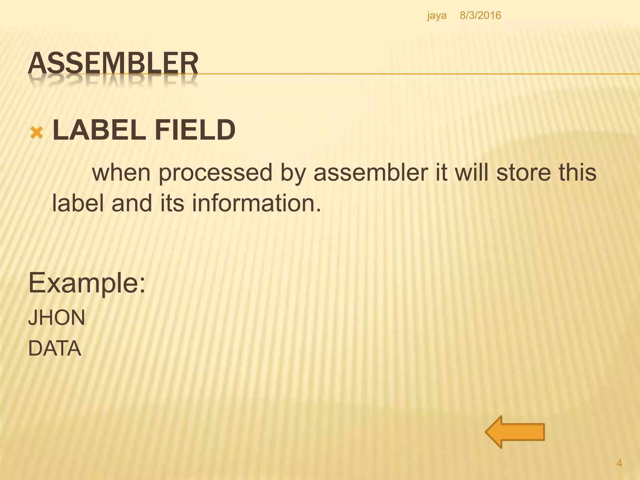 ASSEMBLER
 LABEL FIELD
when processed by assembler it will store this
label and its information.
Example:
JHON
DATA
4
8/3/2016jaya
 