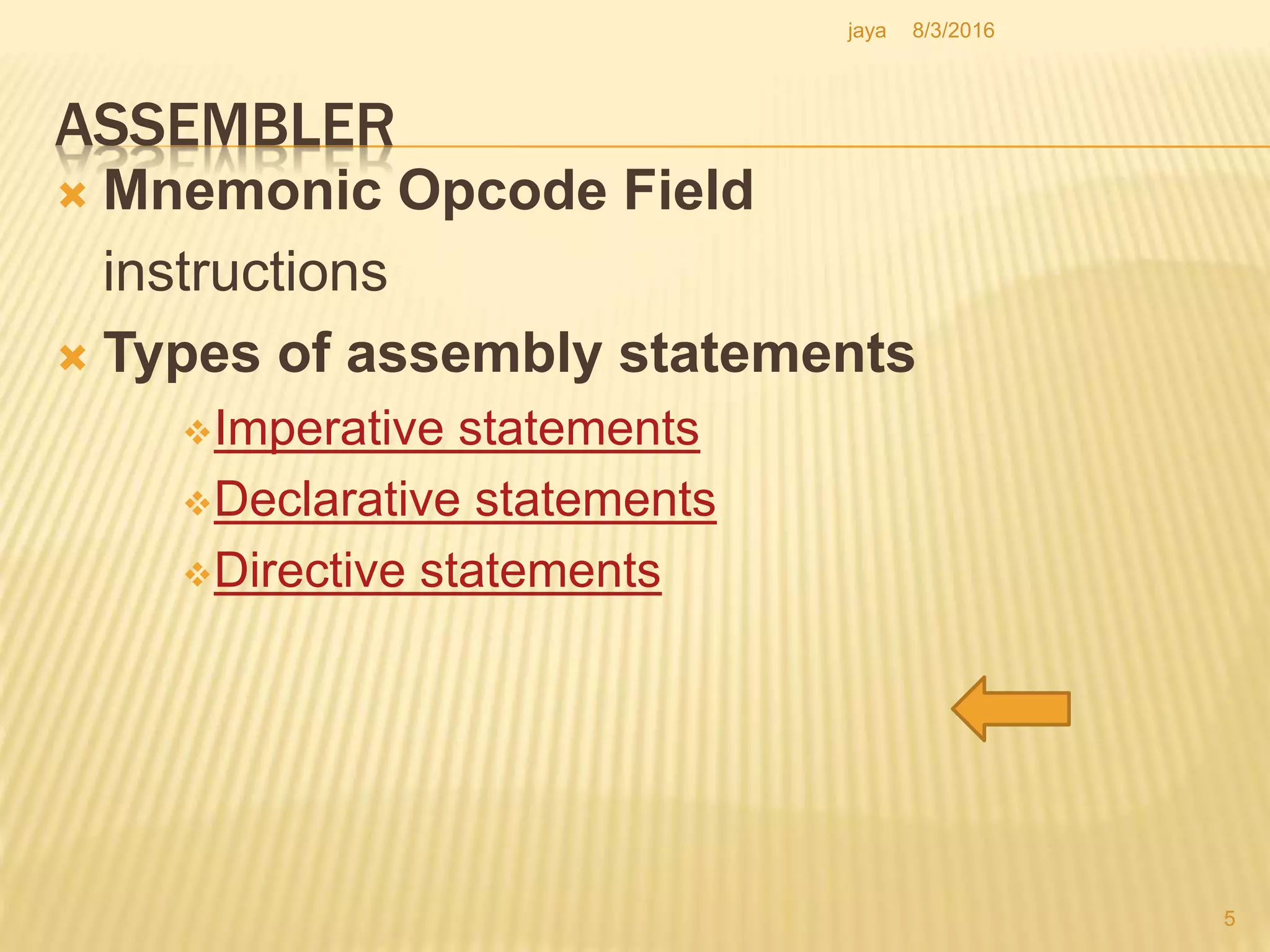 ASSEMBLER
 Mnemonic Opcode Field
instructions
 Types of assembly statements
Imperative statements
Declarative statements
Directive statements
5
8/3/2016jaya
 