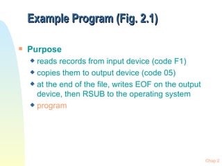 Example Program (Fig. 2.1)

s   Purpose
    x reads records from input device (code F1)
    x copies them to output device (code 05)
    x at the end of the file, writes EOF on the output
      device, then RSUB to the operating system
    x program




                                                         Chap 2
 