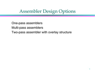 Assembler Design Options

One-pass assemblers
Multi-pass assemblers
Two-pass assembler with overlay structure




                                            1
 