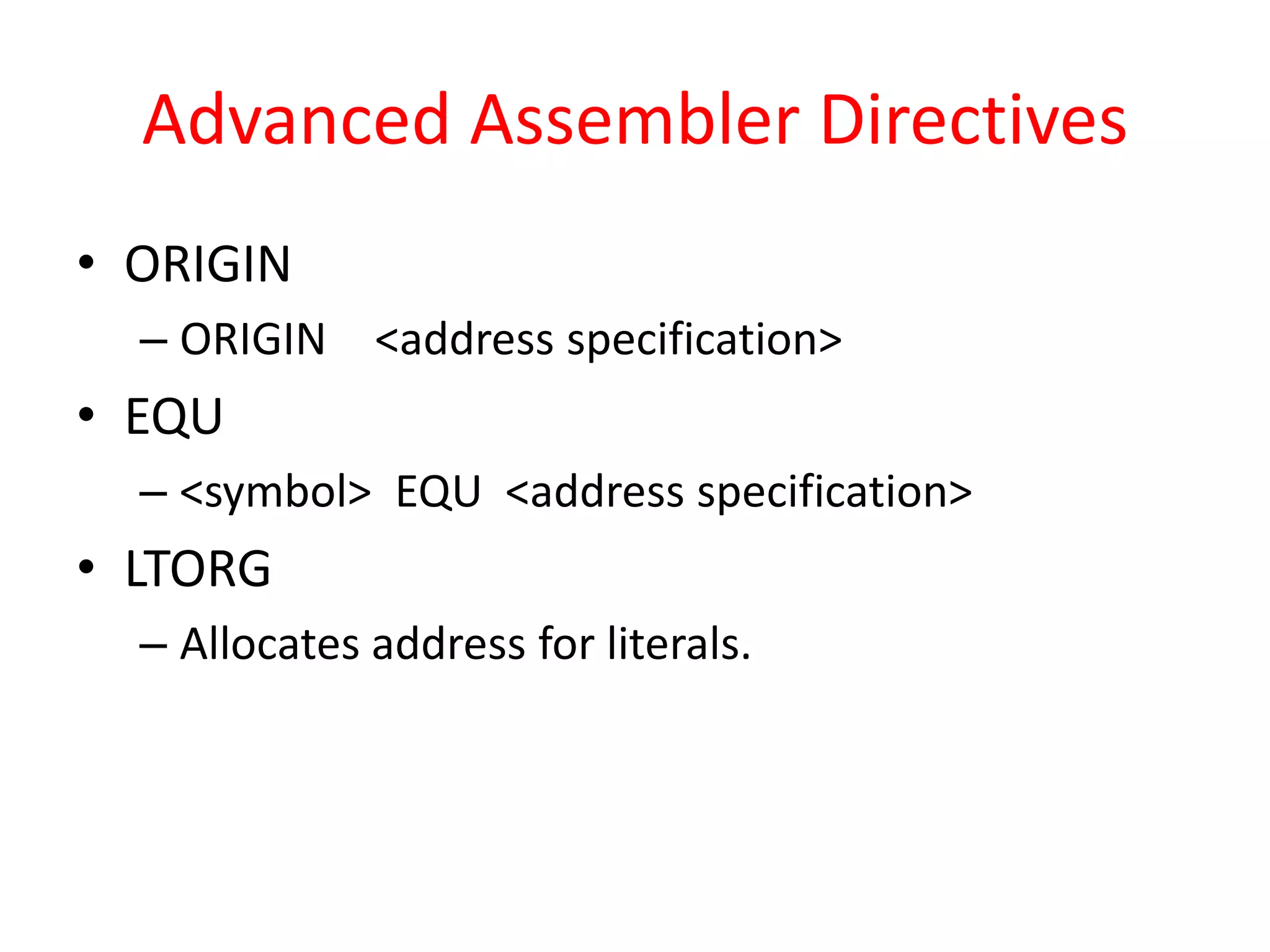 Advanced Assembler Directives
• ORIGIN
– ORIGIN <address specification>
• EQU
– <symbol> EQU <address specification>
• LTORG
– Allocates address for literals.
 