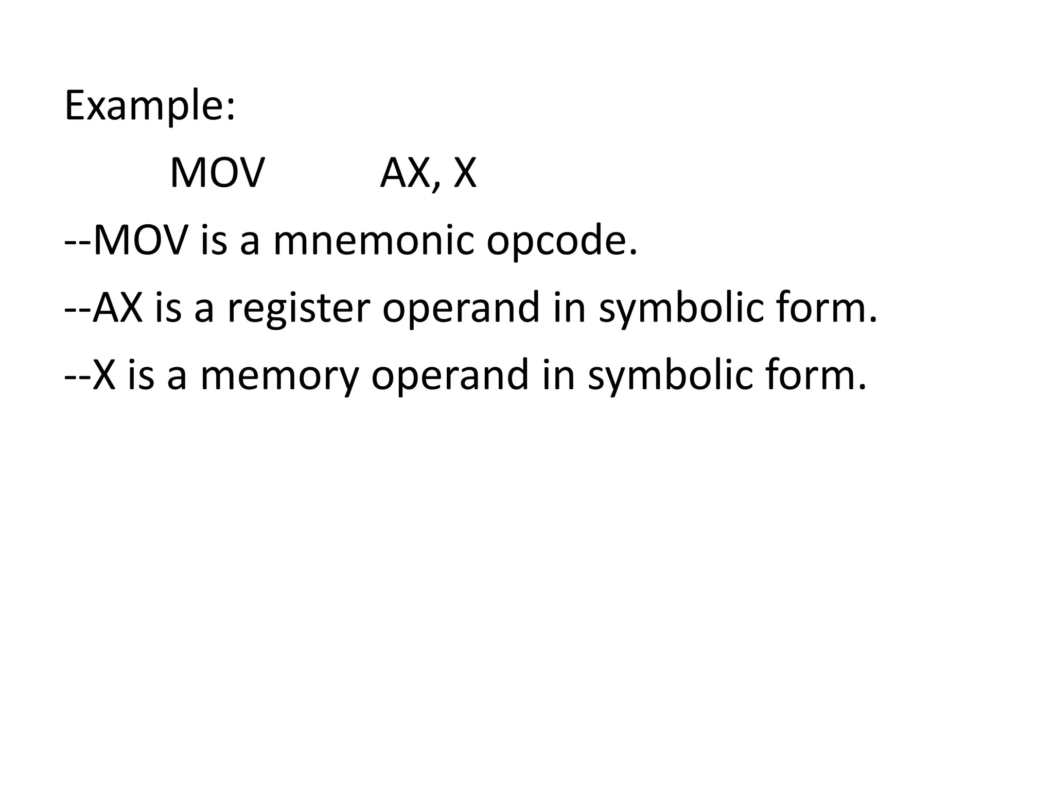 Example:
MOV AX, X
--MOV is a mnemonic opcode.
--AX is a register operand in symbolic form.
--X is a memory operand in symbolic form.
 