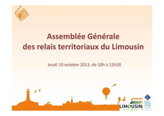 Assemblée Générale
des relais territoriaux du Limousin
Jeudi 10 octobre 2013, de 10h à 12h30

 