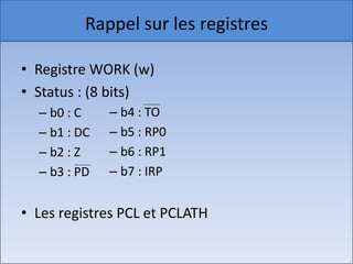 Rappel sur les registresdu titre
 Cliquez pour modifier le style
• Registrepour modifier les styles du texte du
• Cliquez WORK (w)
• Status : (8 bits)
  masque
                     – b4 :
      – Deuxième niveauTO
        b0 : C
      – b1 Troisième– b5 : RP0
         • : DC       niveau
             – Quatrième niveau
                     – b6 :
      – b2 : Z » Cinquième RP1
                             niveau
      – b3 : PD – b7 : IRP


• Les registres PCL et PCLATH

18/12/2010                                       4
 