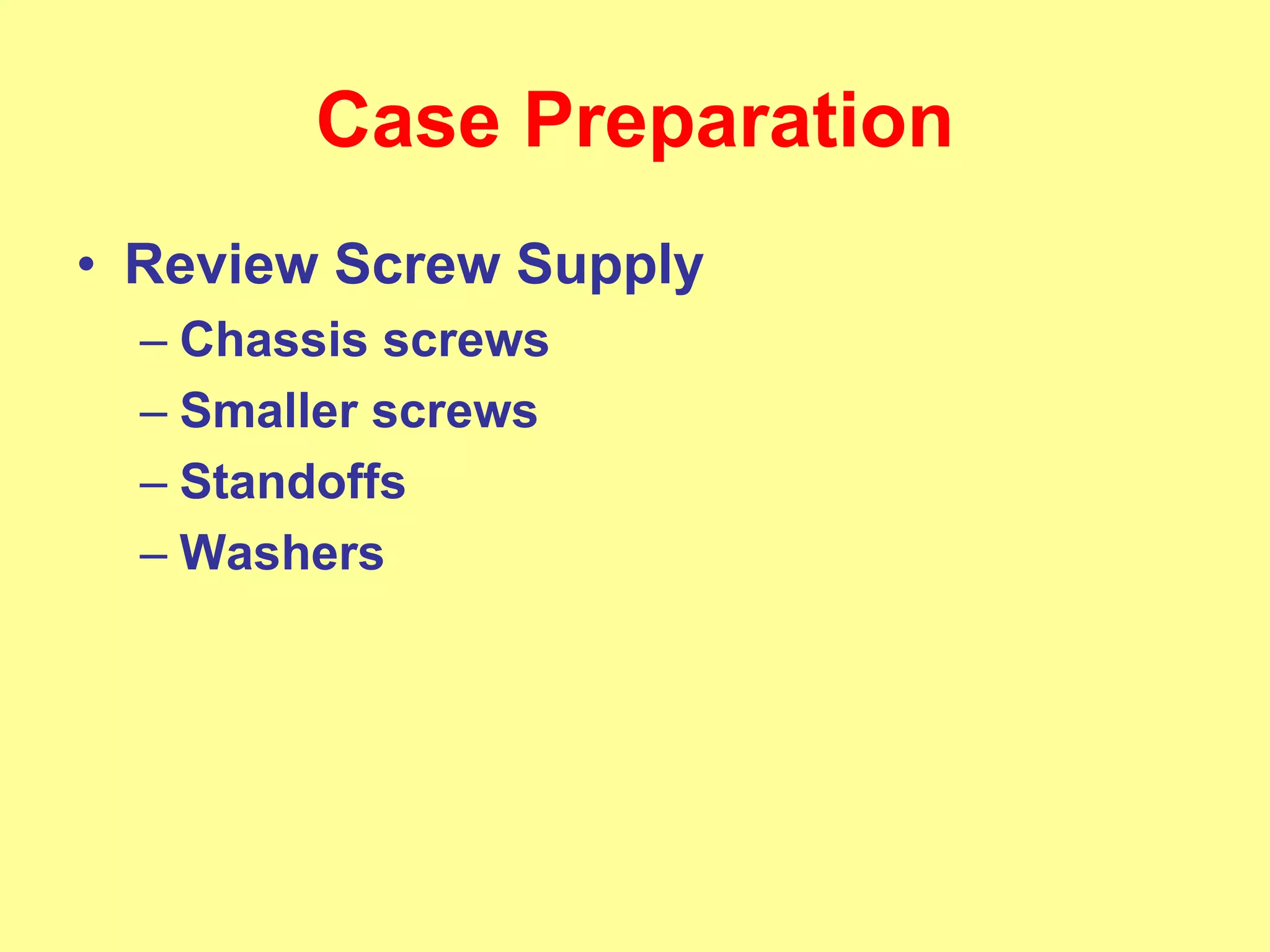 Case Preparation
• Review Screw Supply
– Chassis screws
– Smaller screws
– Standoffs
– Washers
 