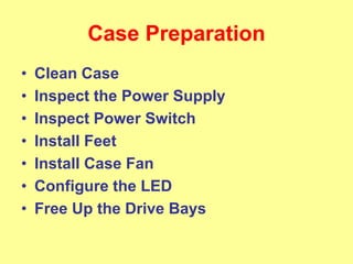 Case Preparation
• Clean Case
• Inspect the Power Supply
• Inspect Power Switch
• Install Feet
• Install Case Fan
• Configure the LED
• Free Up the Drive Bays
 