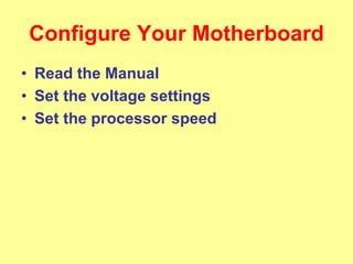 Configure Your Motherboard
• Read the Manual
• Set the voltage settings
• Set the processor speed
 