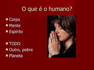 O que é o humano? Corpo  Mente Espírito  TODO Outro, pobre Planeta 
