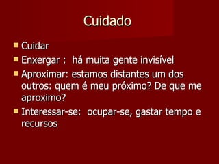 Cuidado  Cuidar  Enxergar :  há muita gente invisível Aproximar: estamos distantes um dos outros: quem é meu próximo? De que me aproximo? Interessar-se:  ocupar-se, gastar tempo e recursos 