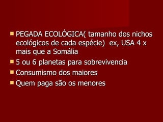 PEGADA ECOLÓGICA( tamanho dos nichos ecológicos de cada espécie)  ex, USA 4 x mais que a Somália 5 ou 6 planetas para sobrevivencia Consumismo dos maiores Quem paga são os menores 