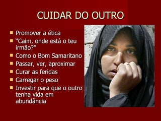 CUIDAR DO OUTRO Promover a ética “ Caim, onde está o teu irmão?” Como o Bom Samaritano Passar, ver, aproximar Curar as feridas Carregar o peso Investir para que o outro tenha vida em abundância 