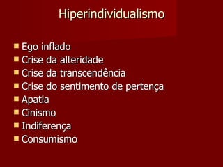 Hiperindividualismo Ego inflado Crise da alteridade Crise da transcendência Crise do sentimento de pertença Apatia Cinismo Indiferença  Consumismo  