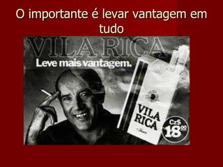 O importante é levar vantagem em tudo 