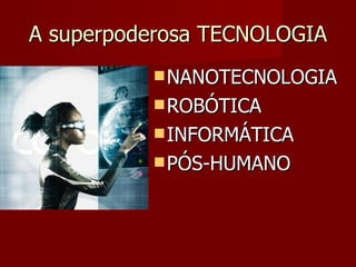 A superpoderosa TECNOLOGIA NANOTECNOLOGIA ROBÓTICA INFORMÁTICA PÓS-HUMANO 