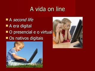 A vida on line A  second life A era digital O presencial e o virtual Os nativos digitais 