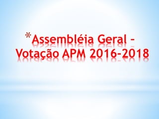 *Assembléia Geral –
Votação APM 2016-2018
 