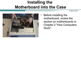 Installing the
Motherboard into the Case
• Before installing the
motherboard, review the
section on motherboards in
Chapter 2 "How Computers
Work".
 