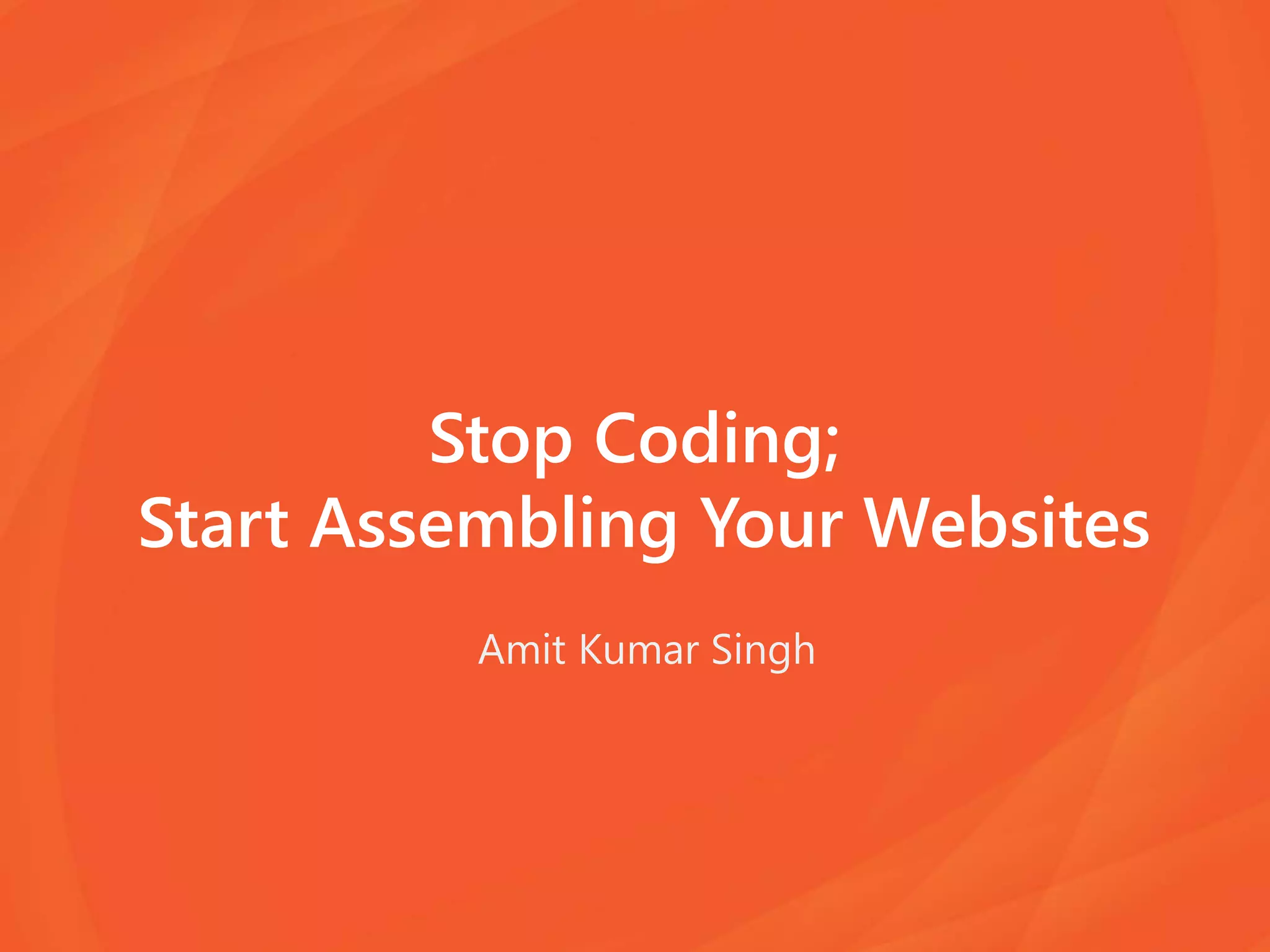 Stop Coding;
Start Assembling Your Websites
Amit Kumar Singh