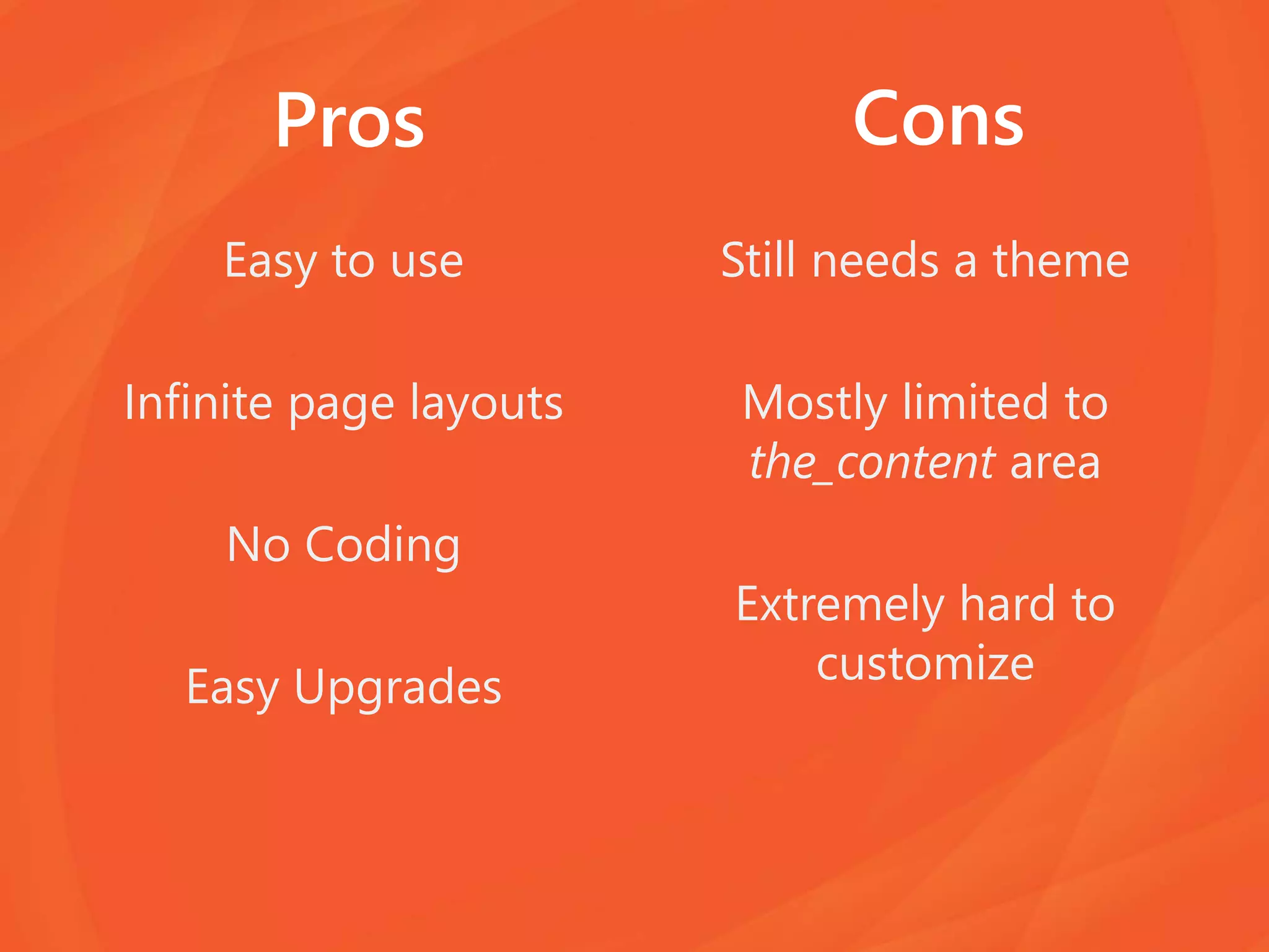 Pros
Easy to use
Infinite page layouts
No Coding
Easy Upgrades
Still needs a theme
Mostly limited to
the_content area
Extremely hard to
customize
Cons