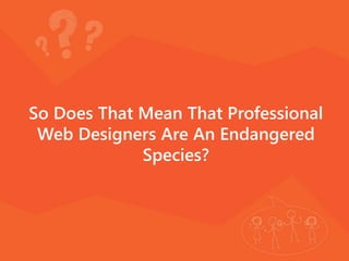 So Does That Mean That Professional
Web Designers Are An Endangered
Species?
 