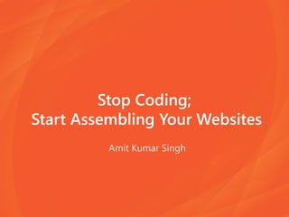 Stop Coding;
Start Assembling Your Websites
Amit Kumar Singh
 