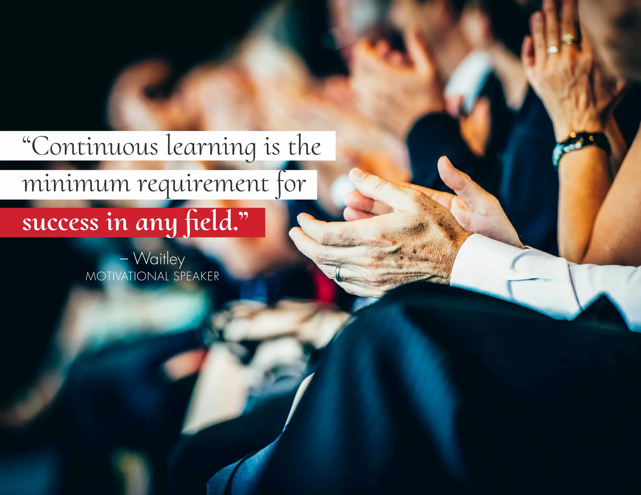 “Continuous learning is the
– Waitley
MOTIVATIONAL SPEAKER
minimum requirement for
success in any field.”
 