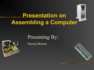 Presentation on
Assembling a Computer
Presenting By:
Neeraj Dhiman
 