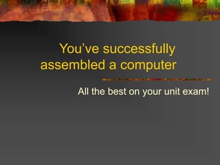 You’ve successfully
assembled a computer
All the best on your unit exam!
 