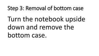 Step 3: Removal of bottom case
Turn the notebook upside
down and remove the
bottom case.
 