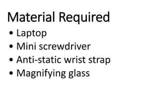 Material Required
• Laptop
• Mini screwdriver
• Anti-static wrist strap
• Magnifying glass
 