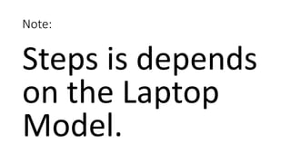 Note:
Steps is depends
on the Laptop
Model.
 