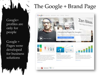 The Google + Brand Page

Google+
profiles are
only for
people

Google +
Pages were
developed
for business
solutions
 