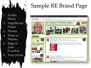 Sample RE Brand Page
1. Profile
   Photo
2. Page/Brand                     2

   Name
3. Photos         1       3
4. Posts or
   Stream             5               4

5. Map of
   your
   Location
6. Your circles       6
 