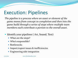 Execution - ProcessCollaboratively work out your team interactionsMeeting schedulesDaily report-ins Progress trackingCreate a protocol for issue escalation, decision making.Clearly delineate the roles, responsibilities and ownership of each lead.Work proactively to identity & resolve: the overlaps in ownership & boundariesPossible transgressions, as well resulting conflict.Gaps or chasms in ownership in the overall deliverablesAgree on how, who and when you will update the client.11/12/2011www.7levelstudios.com