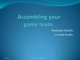 Assembling your game team. Rudrasen Sitoleh 7 Levels Studio 11/12/2011 www.7levelstudios.com 