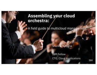 Assembling your cloud
orchestra:
A field guide to multicloud management
Shankar Kalyana
IBM Fellow
CTO, Cloud Applications
 