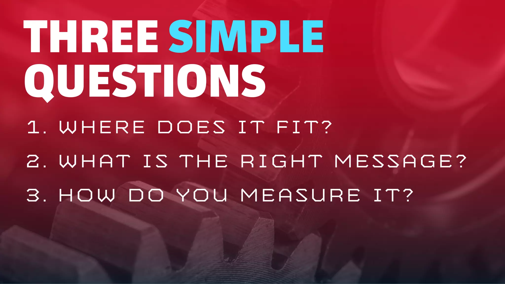 1. Where DOES IT FIT?
2. WHAT IS THE RIGHT MESSAGE?
3. HOW DO YOU MEASURE IT?
THREE SIMPLE
QUESTIONS